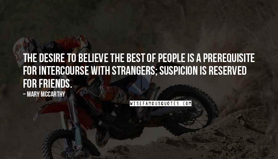 Mary McCarthy Quotes: The desire to believe the best of people is a prerequisite for intercourse with strangers; suspicion is reserved for friends.