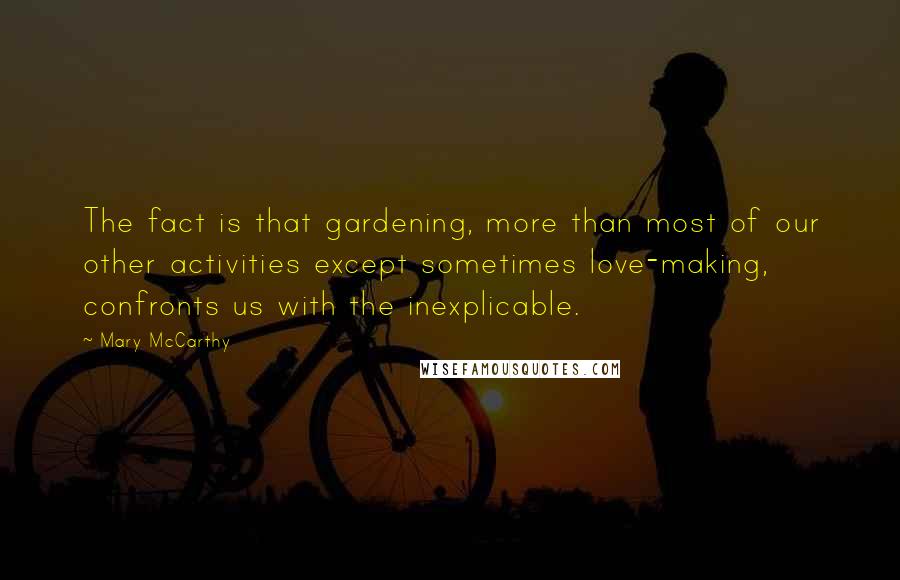 Mary McCarthy Quotes: The fact is that gardening, more than most of our other activities except sometimes love-making, confronts us with the inexplicable.