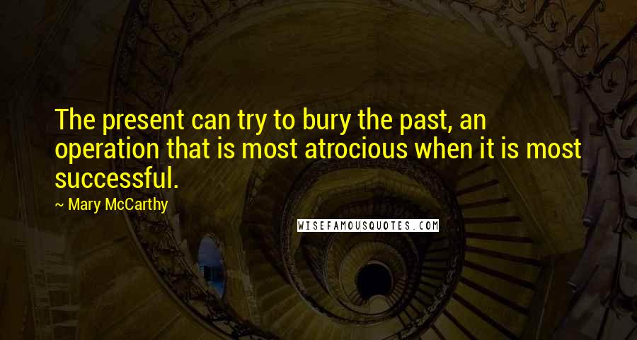 Mary McCarthy Quotes: The present can try to bury the past, an operation that is most atrocious when it is most successful.