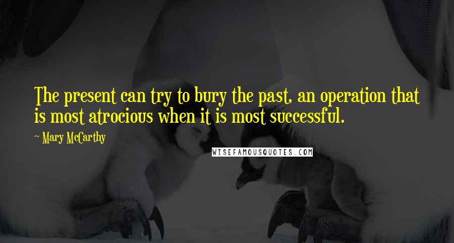 Mary McCarthy Quotes: The present can try to bury the past, an operation that is most atrocious when it is most successful.
