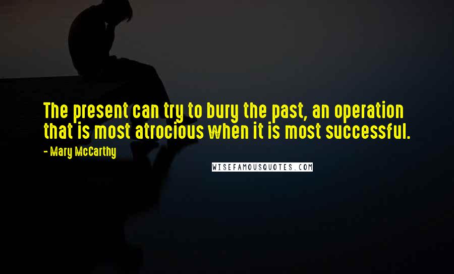 Mary McCarthy Quotes: The present can try to bury the past, an operation that is most atrocious when it is most successful.