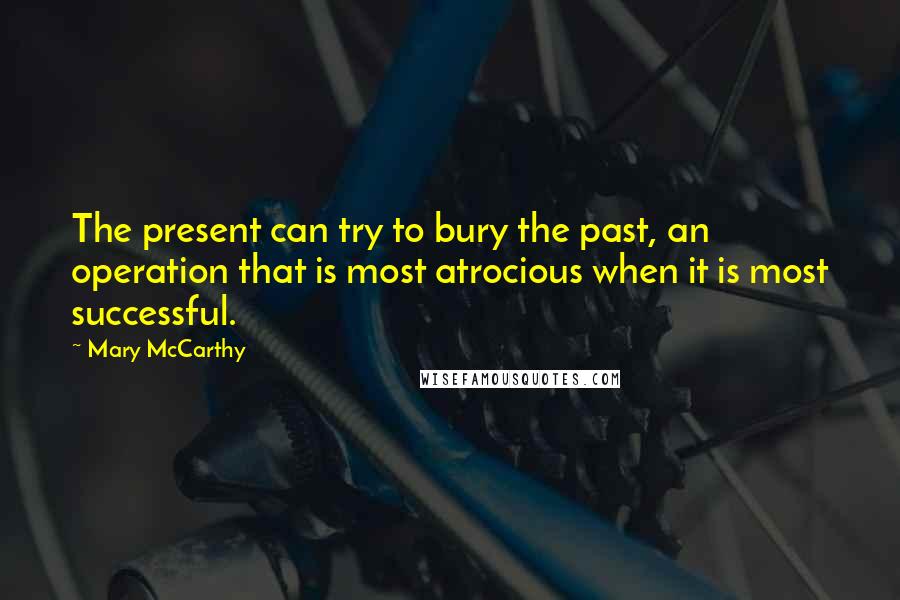 Mary McCarthy Quotes: The present can try to bury the past, an operation that is most atrocious when it is most successful.