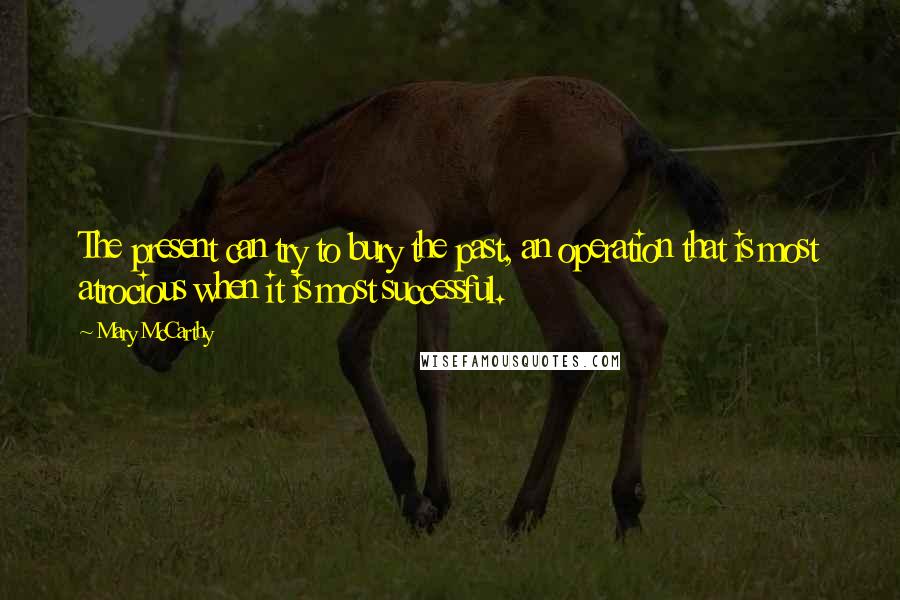 Mary McCarthy Quotes: The present can try to bury the past, an operation that is most atrocious when it is most successful.