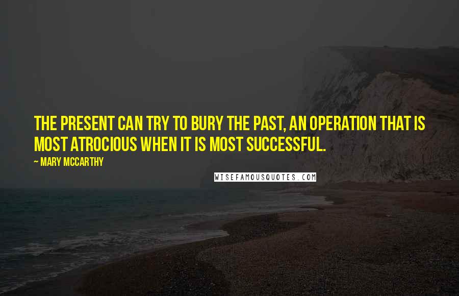 Mary McCarthy Quotes: The present can try to bury the past, an operation that is most atrocious when it is most successful.