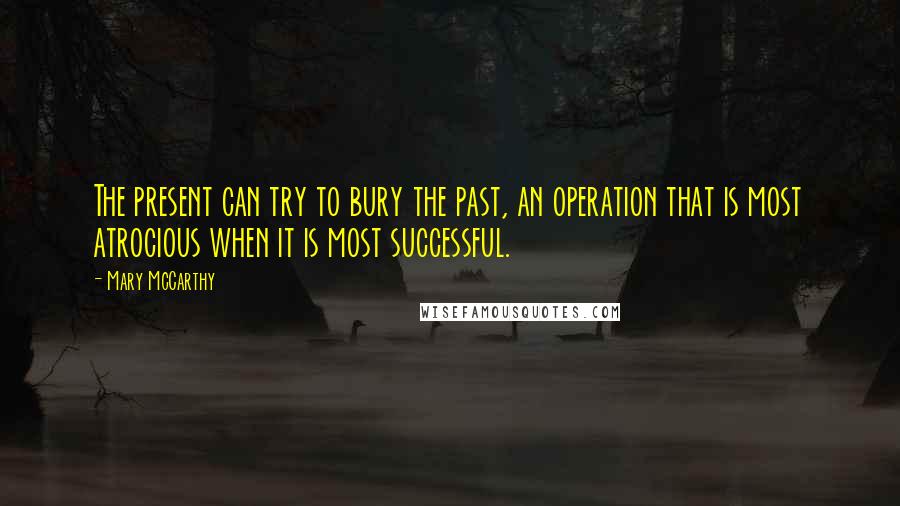 Mary McCarthy Quotes: The present can try to bury the past, an operation that is most atrocious when it is most successful.