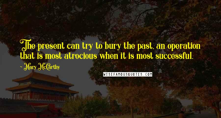 Mary McCarthy Quotes: The present can try to bury the past, an operation that is most atrocious when it is most successful.