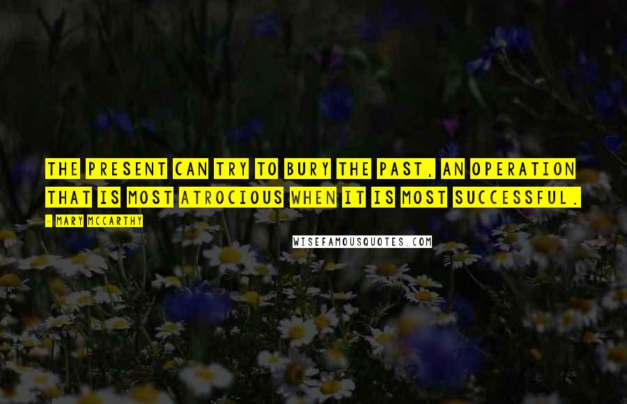 Mary McCarthy Quotes: The present can try to bury the past, an operation that is most atrocious when it is most successful.