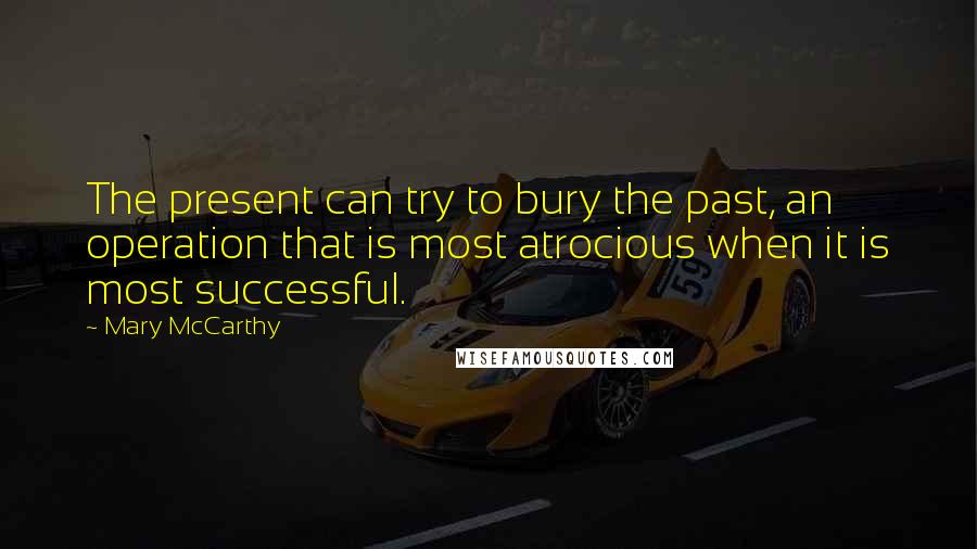 Mary McCarthy Quotes: The present can try to bury the past, an operation that is most atrocious when it is most successful.