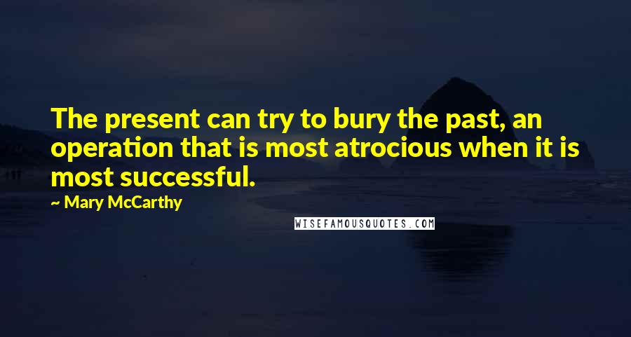 Mary McCarthy Quotes: The present can try to bury the past, an operation that is most atrocious when it is most successful.