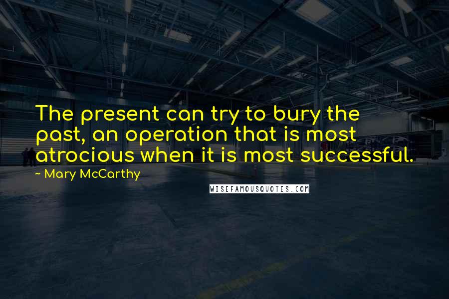 Mary McCarthy Quotes: The present can try to bury the past, an operation that is most atrocious when it is most successful.