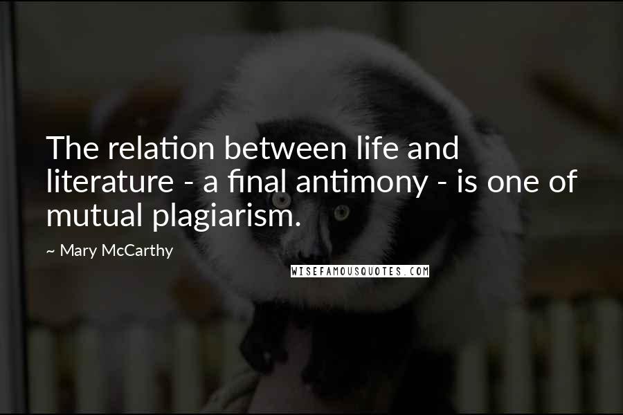 Mary McCarthy Quotes: The relation between life and literature - a final antimony - is one of mutual plagiarism.
