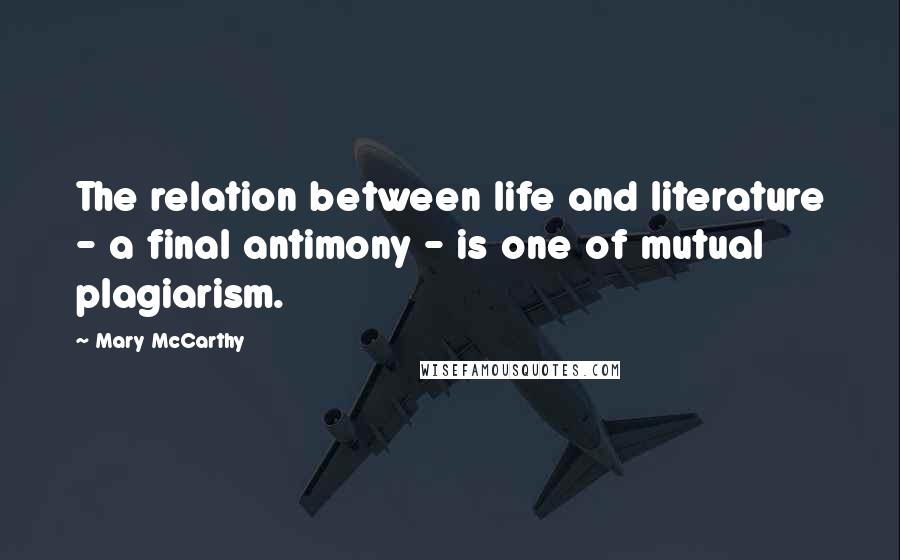 Mary McCarthy Quotes: The relation between life and literature - a final antimony - is one of mutual plagiarism.