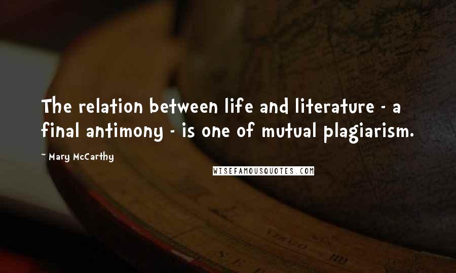 Mary McCarthy Quotes: The relation between life and literature - a final antimony - is one of mutual plagiarism.