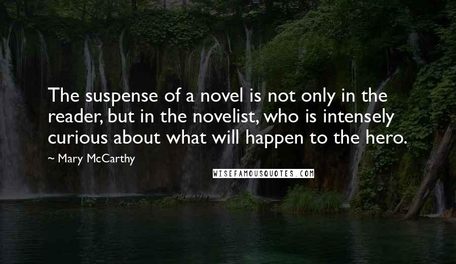 Mary McCarthy Quotes: The suspense of a novel is not only in the reader, but in the novelist, who is intensely curious about what will happen to the hero.