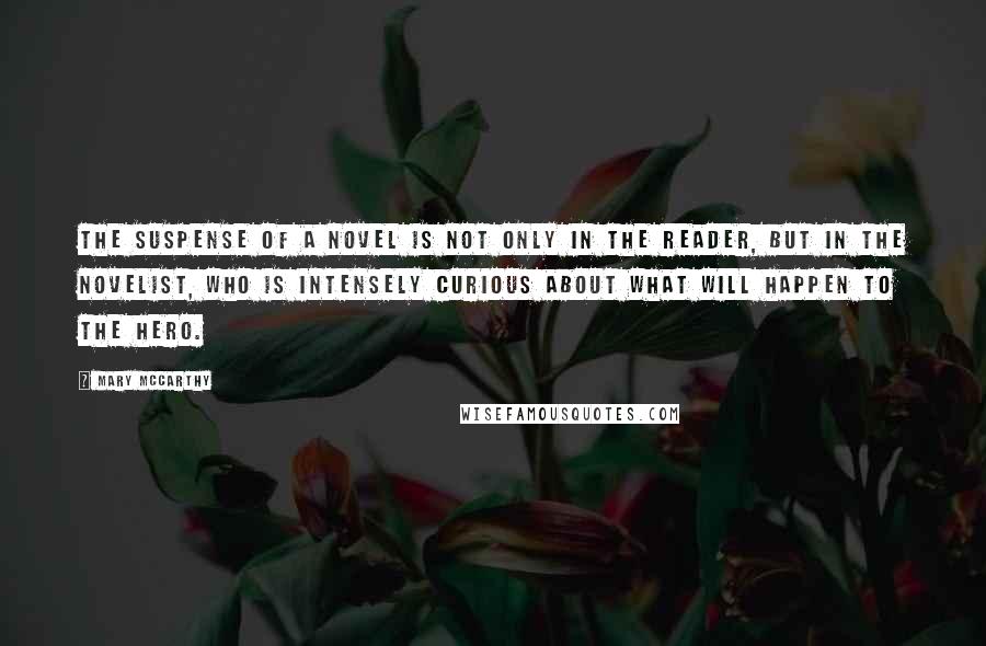 Mary McCarthy Quotes: The suspense of a novel is not only in the reader, but in the novelist, who is intensely curious about what will happen to the hero.