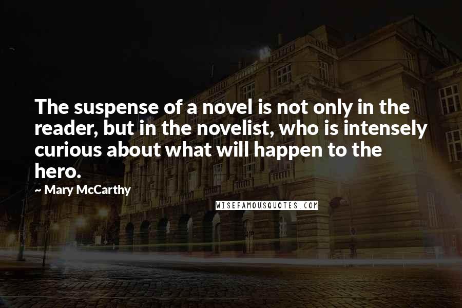 Mary McCarthy Quotes: The suspense of a novel is not only in the reader, but in the novelist, who is intensely curious about what will happen to the hero.