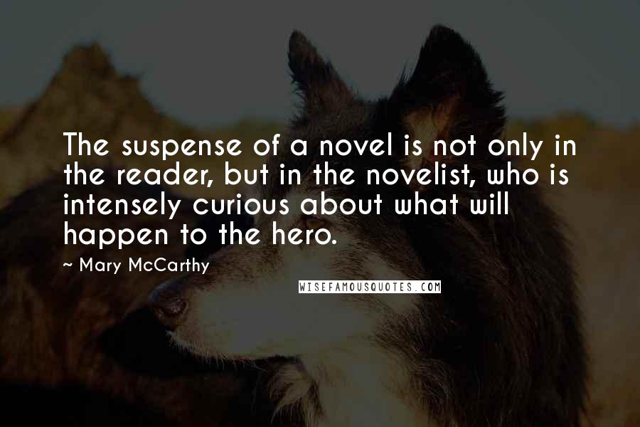 Mary McCarthy Quotes: The suspense of a novel is not only in the reader, but in the novelist, who is intensely curious about what will happen to the hero.