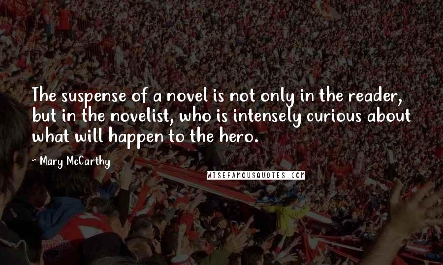 Mary McCarthy Quotes: The suspense of a novel is not only in the reader, but in the novelist, who is intensely curious about what will happen to the hero.