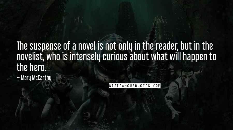 Mary McCarthy Quotes: The suspense of a novel is not only in the reader, but in the novelist, who is intensely curious about what will happen to the hero.