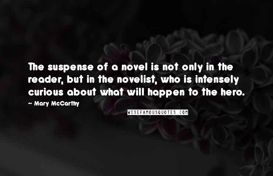 Mary McCarthy Quotes: The suspense of a novel is not only in the reader, but in the novelist, who is intensely curious about what will happen to the hero.