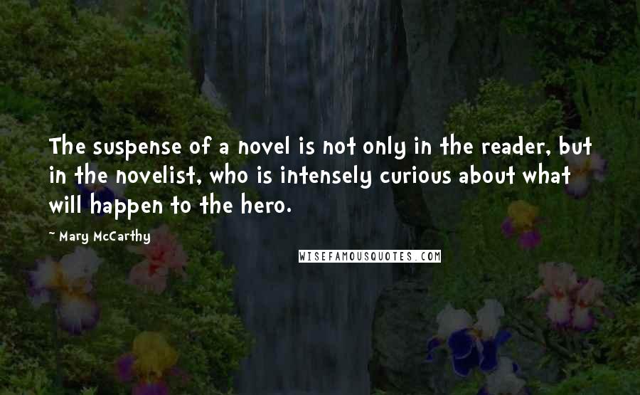 Mary McCarthy Quotes: The suspense of a novel is not only in the reader, but in the novelist, who is intensely curious about what will happen to the hero.