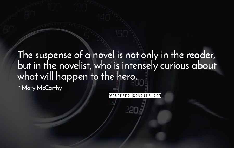 Mary McCarthy Quotes: The suspense of a novel is not only in the reader, but in the novelist, who is intensely curious about what will happen to the hero.