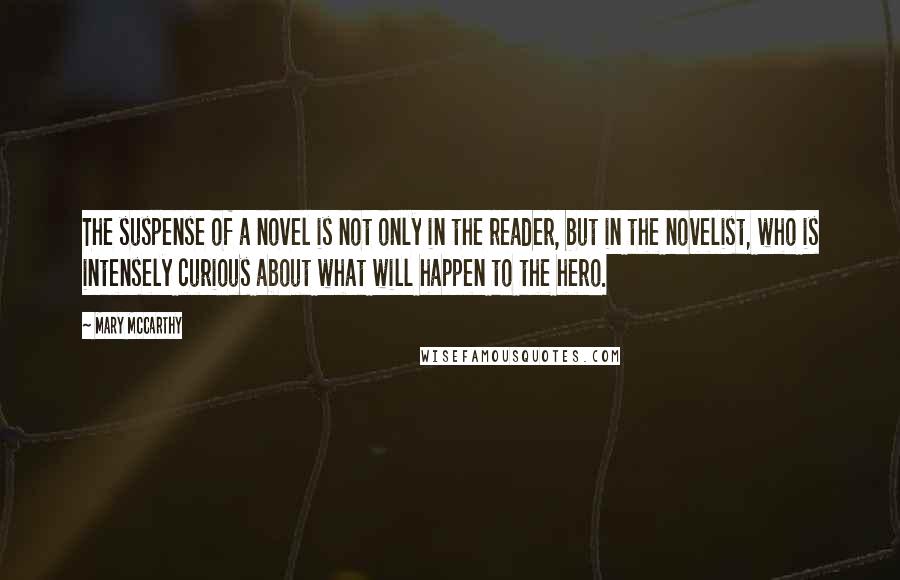 Mary McCarthy Quotes: The suspense of a novel is not only in the reader, but in the novelist, who is intensely curious about what will happen to the hero.