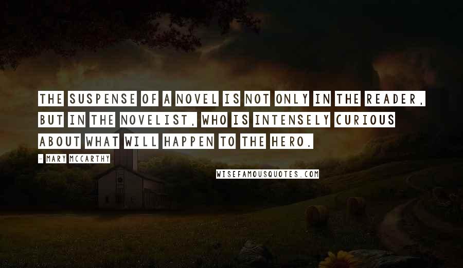 Mary McCarthy Quotes: The suspense of a novel is not only in the reader, but in the novelist, who is intensely curious about what will happen to the hero.