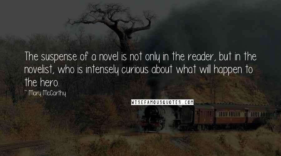 Mary McCarthy Quotes: The suspense of a novel is not only in the reader, but in the novelist, who is intensely curious about what will happen to the hero.