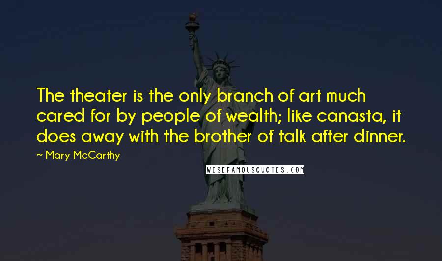 Mary McCarthy Quotes: The theater is the only branch of art much cared for by people of wealth; like canasta, it does away with the brother of talk after dinner.