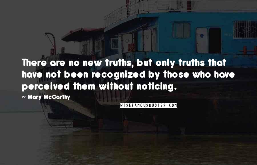 Mary McCarthy Quotes: There are no new truths, but only truths that have not been recognized by those who have perceived them without noticing.