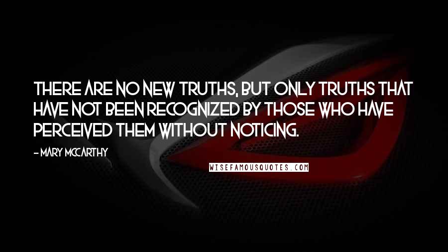 Mary McCarthy Quotes: There are no new truths, but only truths that have not been recognized by those who have perceived them without noticing.