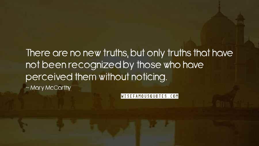 Mary McCarthy Quotes: There are no new truths, but only truths that have not been recognized by those who have perceived them without noticing.