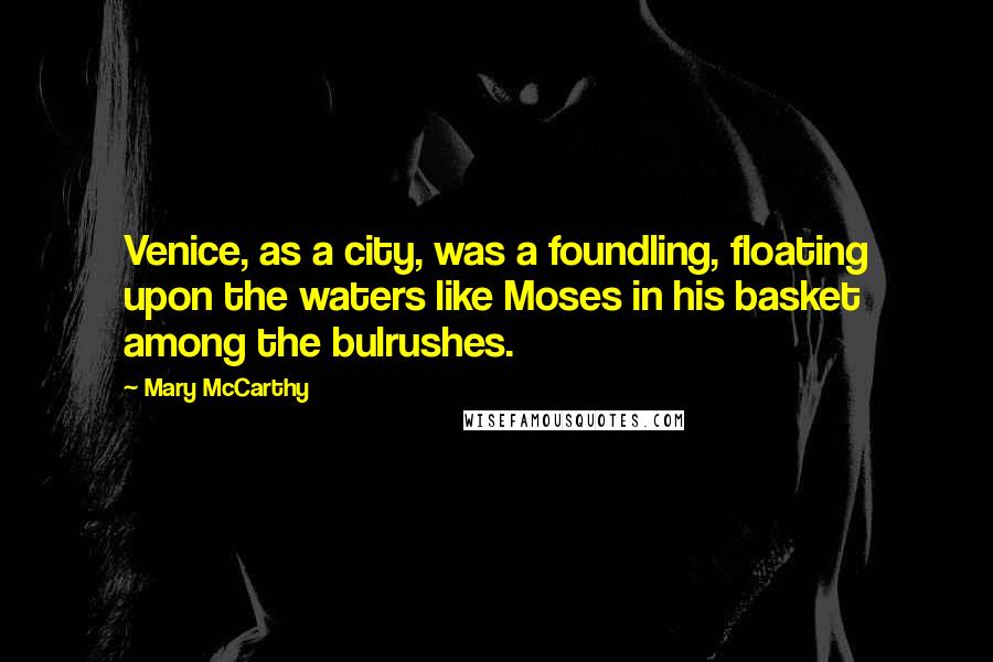 Mary McCarthy Quotes: Venice, as a city, was a foundling, floating upon the waters like Moses in his basket among the bulrushes.