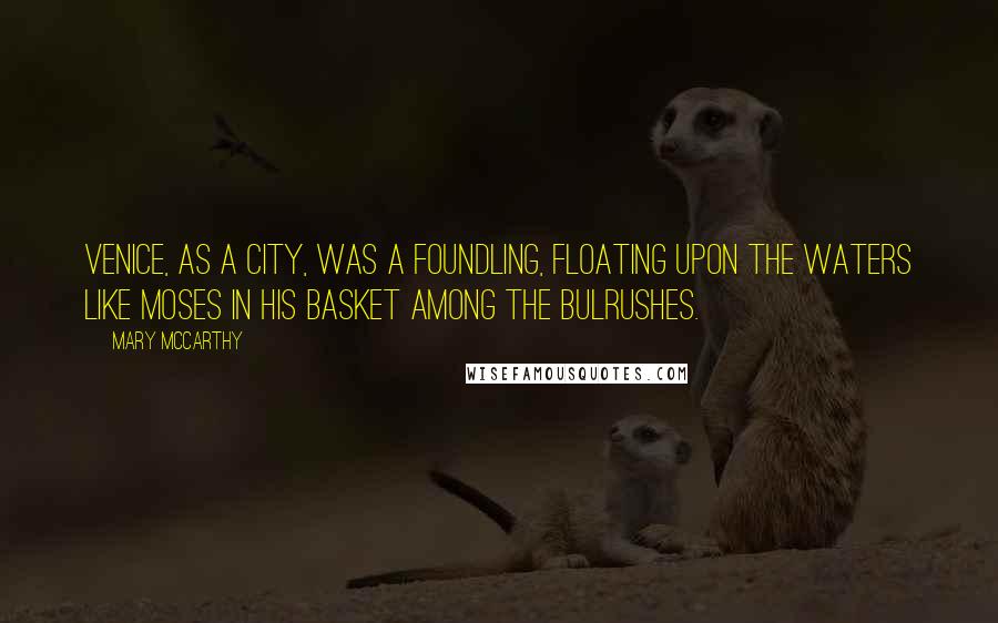 Mary McCarthy Quotes: Venice, as a city, was a foundling, floating upon the waters like Moses in his basket among the bulrushes.