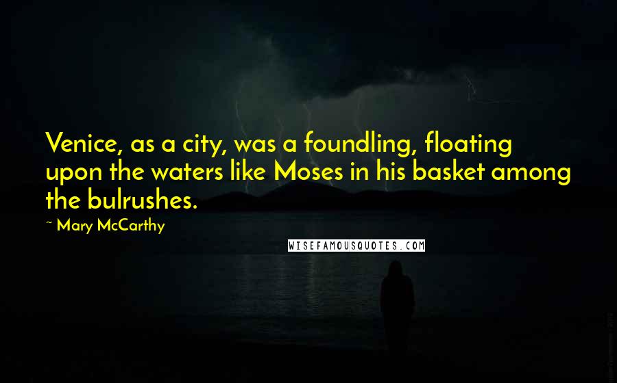 Mary McCarthy Quotes: Venice, as a city, was a foundling, floating upon the waters like Moses in his basket among the bulrushes.