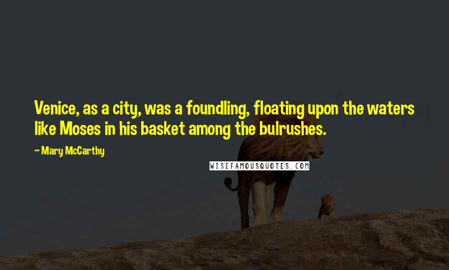 Mary McCarthy Quotes: Venice, as a city, was a foundling, floating upon the waters like Moses in his basket among the bulrushes.