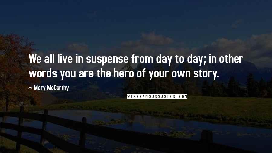 Mary McCarthy Quotes: We all live in suspense from day to day; in other words you are the hero of your own story.