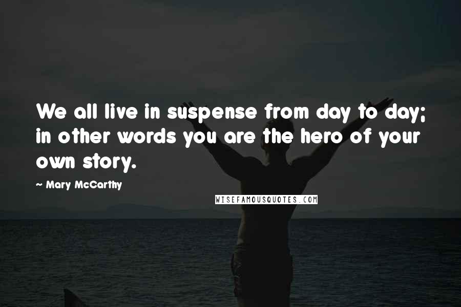 Mary McCarthy Quotes: We all live in suspense from day to day; in other words you are the hero of your own story.