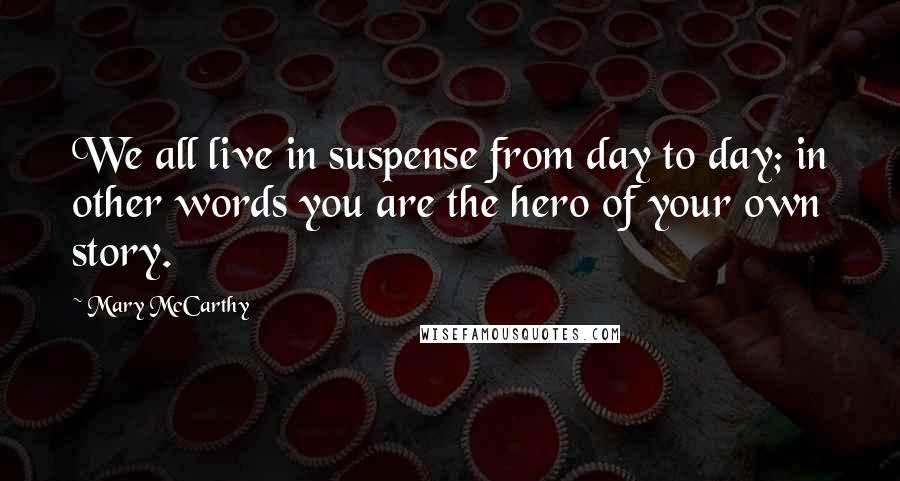 Mary McCarthy Quotes: We all live in suspense from day to day; in other words you are the hero of your own story.