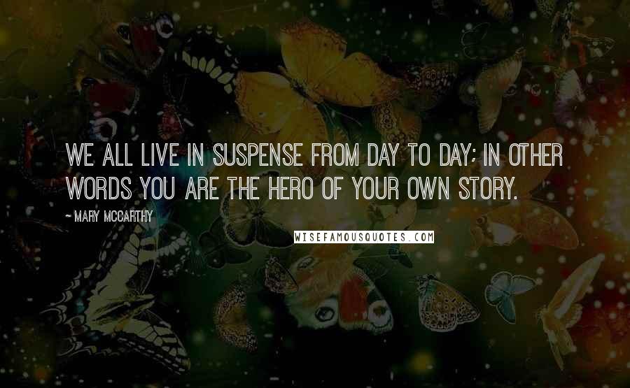 Mary McCarthy Quotes: We all live in suspense from day to day; in other words you are the hero of your own story.