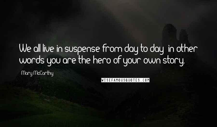 Mary McCarthy Quotes: We all live in suspense from day to day; in other words you are the hero of your own story.