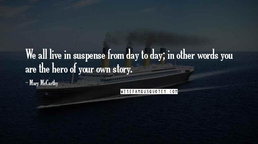 Mary McCarthy Quotes: We all live in suspense from day to day; in other words you are the hero of your own story.