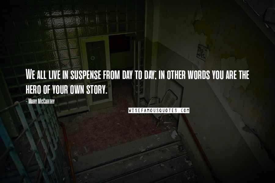 Mary McCarthy Quotes: We all live in suspense from day to day; in other words you are the hero of your own story.