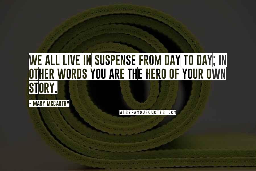 Mary McCarthy Quotes: We all live in suspense from day to day; in other words you are the hero of your own story.