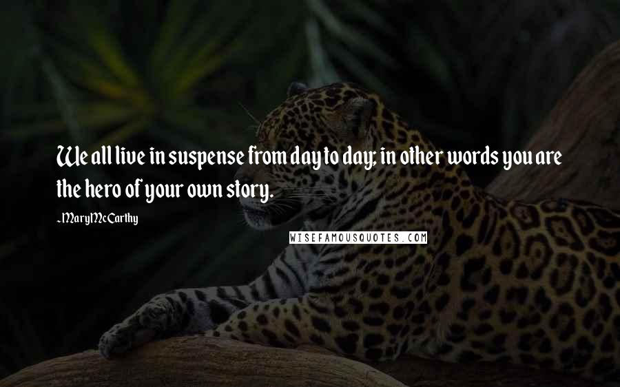 Mary McCarthy Quotes: We all live in suspense from day to day; in other words you are the hero of your own story.