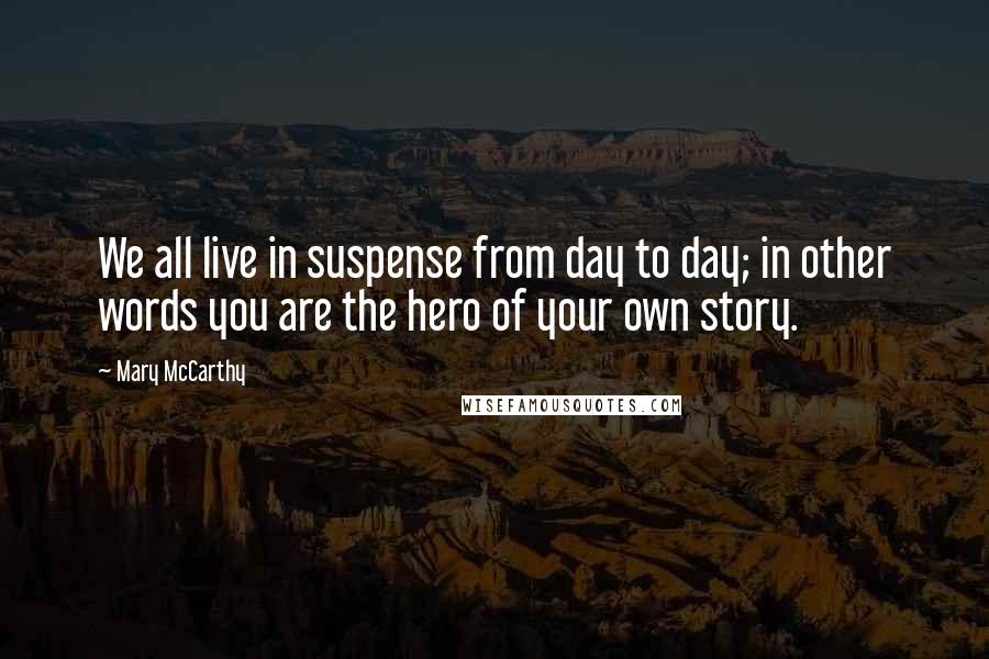 Mary McCarthy Quotes: We all live in suspense from day to day; in other words you are the hero of your own story.