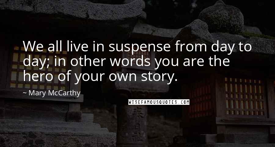 Mary McCarthy Quotes: We all live in suspense from day to day; in other words you are the hero of your own story.