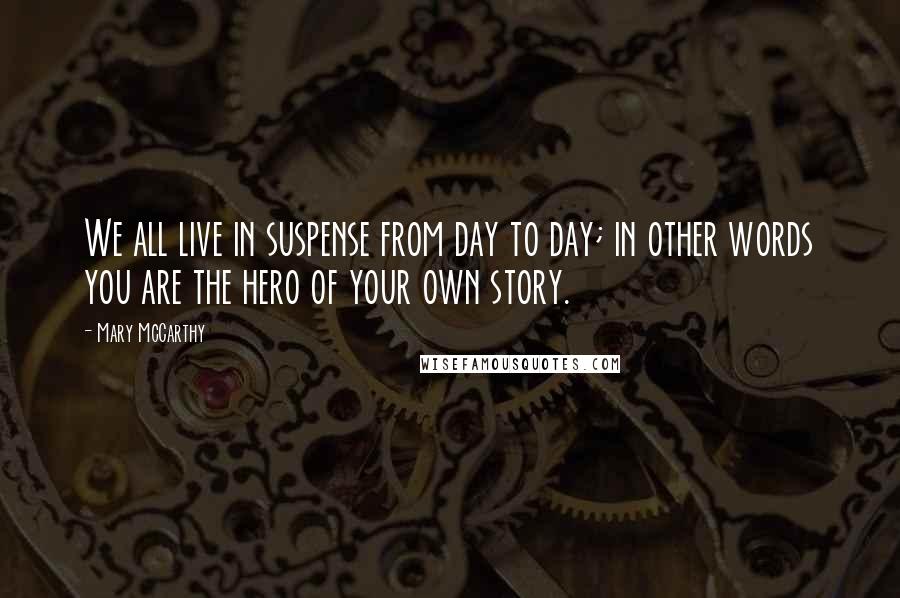 Mary McCarthy Quotes: We all live in suspense from day to day; in other words you are the hero of your own story.