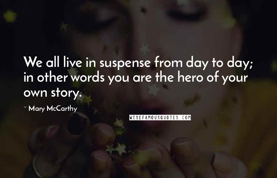 Mary McCarthy Quotes: We all live in suspense from day to day; in other words you are the hero of your own story.